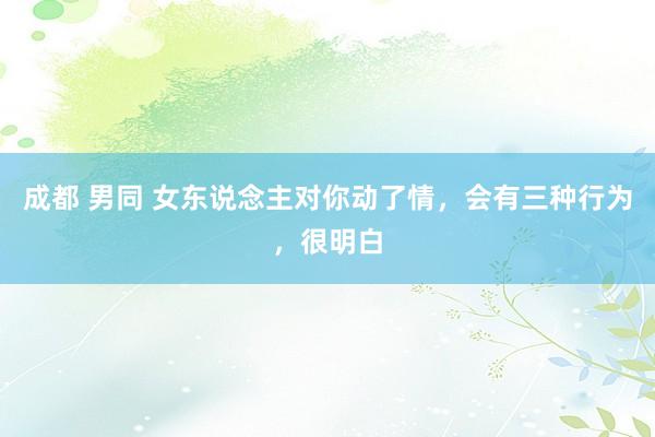 成都 男同 女东说念主对你动了情，会有三种行为，很明白