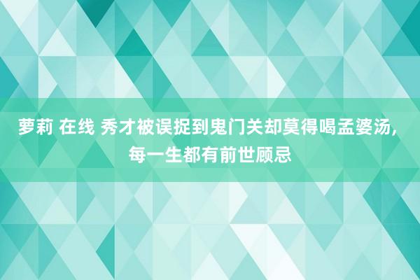 萝莉 在线 秀才被误捉到鬼门关却莫得喝孟婆汤， 每一生都有前世顾忌