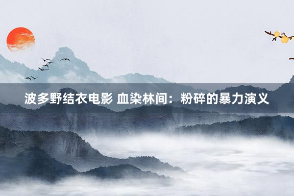 波多野结衣电影 血染林间：粉碎的暴力演义