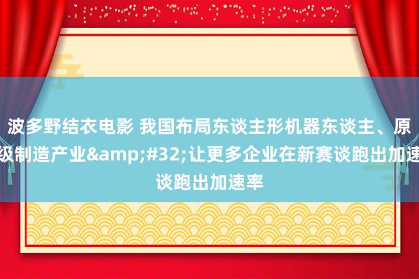 波多野结衣电影 我国布局东谈主形机器东谈主、原子级制造产业&#32;让更多企业在新赛谈跑出加速率