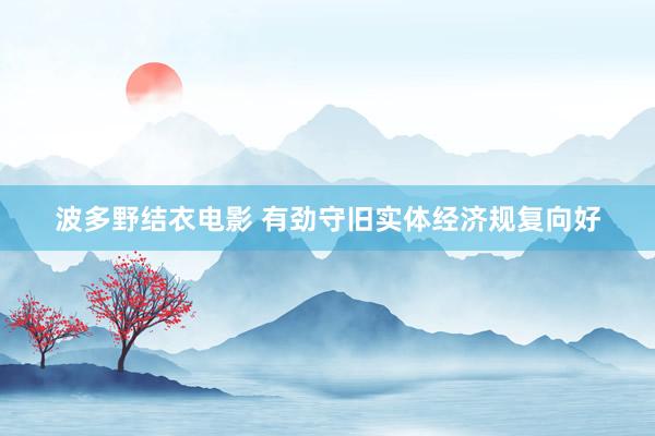 波多野结衣电影 有劲守旧实体经济规复向好