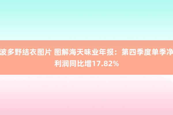 波多野结衣图片 图解海天味业年报：第四季度单季净利润同比增17.82%