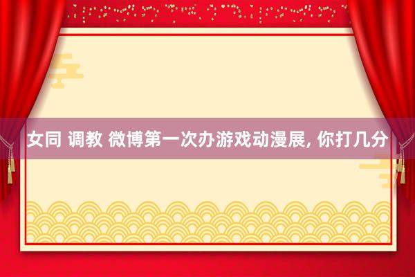 女同 调教 微博第一次办游戏动漫展， 你打几分