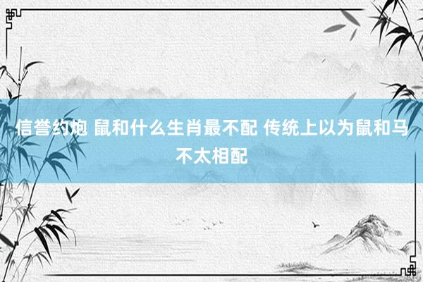 信誉约炮 鼠和什么生肖最不配 传统上以为鼠和马不太相配