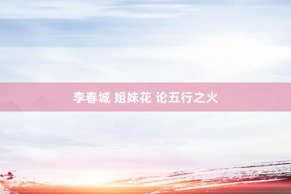 李春城 姐妹花 论五行之火