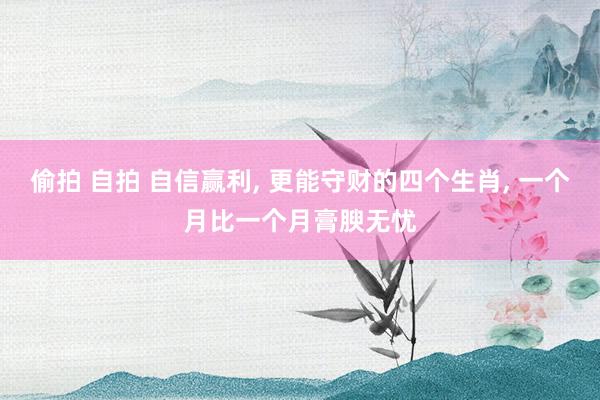 偷拍 自拍 自信赢利， 更能守财的四个生肖， 一个月比一个月膏腴无忧
