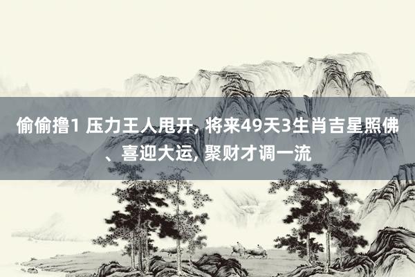 偷偷撸1 压力王人甩开, 将来49天3生肖吉星照佛、喜迎大运, 聚财才调一流