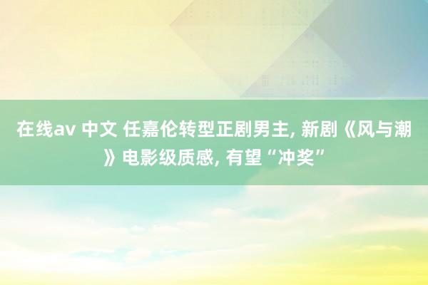在线av 中文 任嘉伦转型正剧男主， 新剧《风与潮》电影级质感， 有望“冲奖”