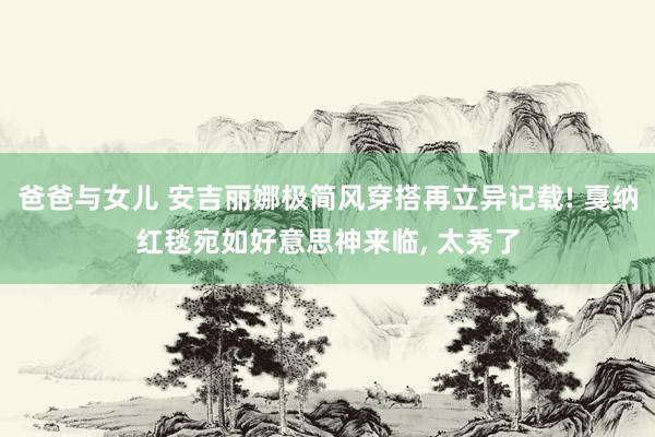 爸爸与女儿 安吉丽娜极简风穿搭再立异记载! 戛纳红毯宛如好意思神来临， 太秀了