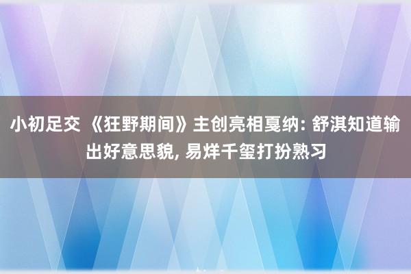 小初足交 《狂野期间》主创亮相戛纳: 舒淇知道输出好意思貌， 易烊千玺打扮熟习