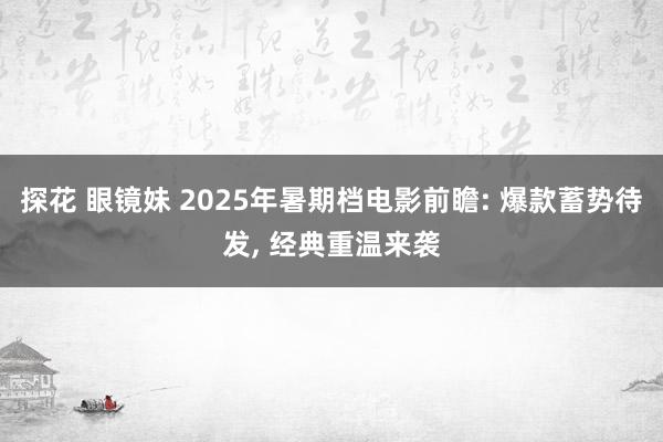 探花 眼镜妹 2025年暑期档电影前瞻: 爆款蓄势待发， 经典重温来袭