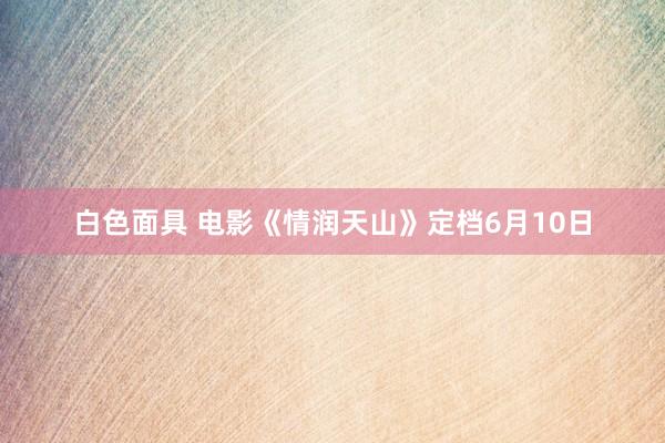 白色面具 电影《情润天山》定档6月10日