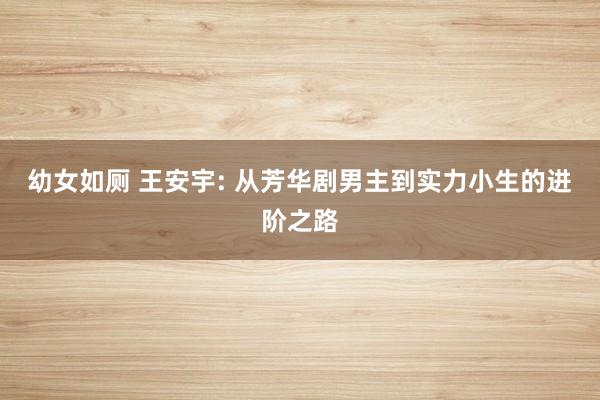 幼女如厕 王安宇: 从芳华剧男主到实力小生的进阶之路
