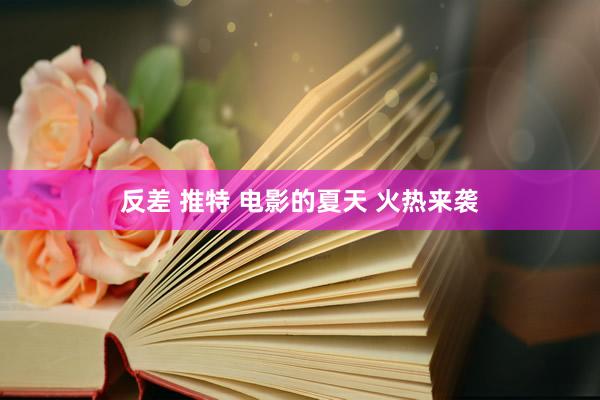 反差 推特 电影的夏天 火热来袭