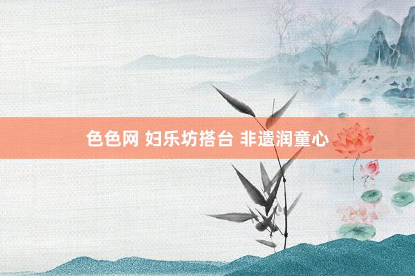色色网 妇乐坊搭台 非遗润童心
