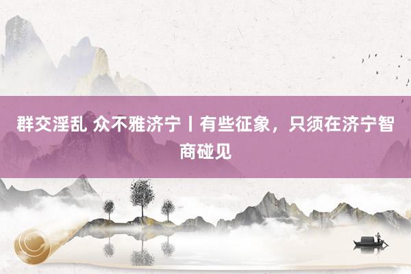 群交淫乱 众不雅济宁丨有些征象，只须在济宁智商碰见