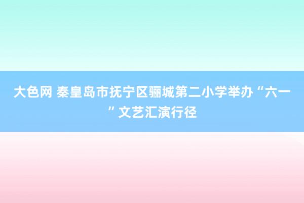 大色网 秦皇岛市抚宁区骊城第二小学举办“六一”文艺汇演行径