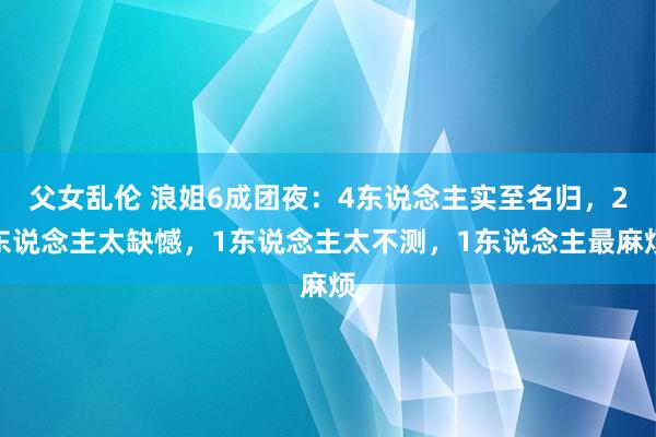 父女乱伦 浪姐6成团夜：4东说念主实至名归，2东说念主太缺憾，1东说念主太不测，1东说念主最麻烦