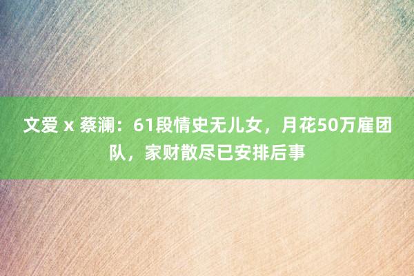 文爱 x 蔡澜：61段情史无儿女，月花50万雇团队，家财散尽已安排后事