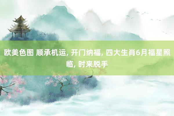 欧美色图 顺承机运， 开门纳福， 四大生肖6月福星照临， 时来脱手