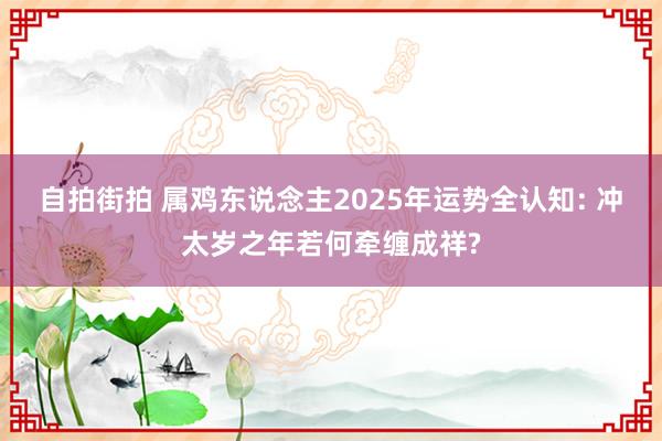 自拍街拍 属鸡东说念主2025年运势全认知: 冲太岁之年若何牵缠成祥?
