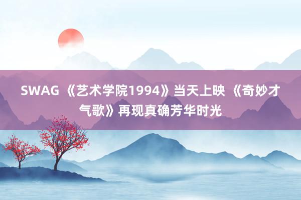 SWAG 《艺术学院1994》当天上映 《奇妙才气歌》再现真确芳华时光