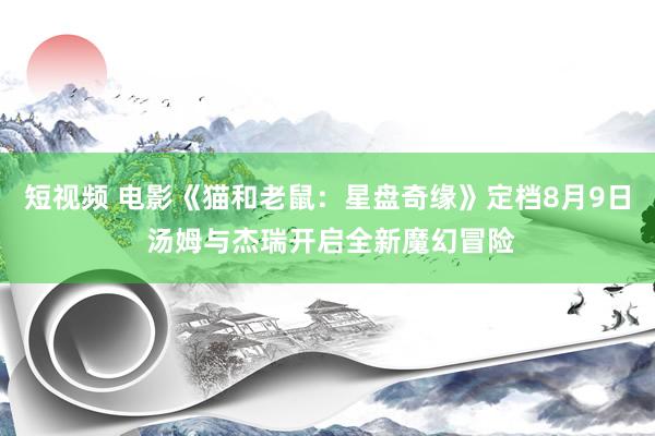短视频 电影《猫和老鼠：星盘奇缘》定档8月9日 汤姆与杰瑞开启全新魔幻冒险