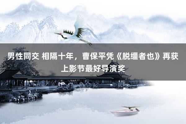男性同交 相隔十年，曹保平凭《脱缰者也》再获上影节最好导演奖