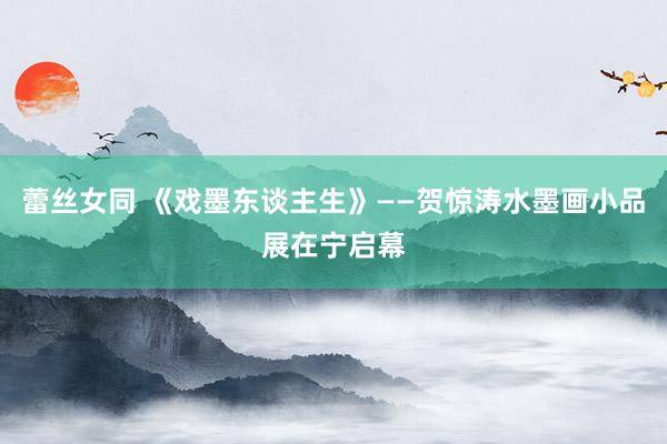 蕾丝女同 《戏墨东谈主生》——贺惊涛水墨画小品展在宁启幕