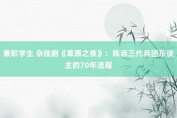 兼职学生 杂技剧《草原之夜》：陈诉三代兵团东谈主的70年流程