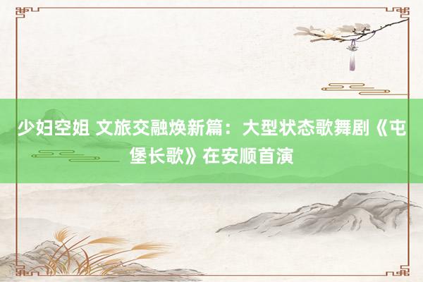 少妇空姐 文旅交融焕新篇：大型状态歌舞剧《屯堡长歌》在安顺首演
